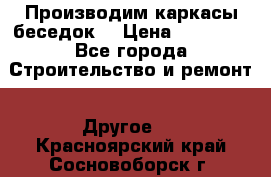 Производим каркасы беседок. › Цена ­ 22 000 - Все города Строительство и ремонт » Другое   . Красноярский край,Сосновоборск г.